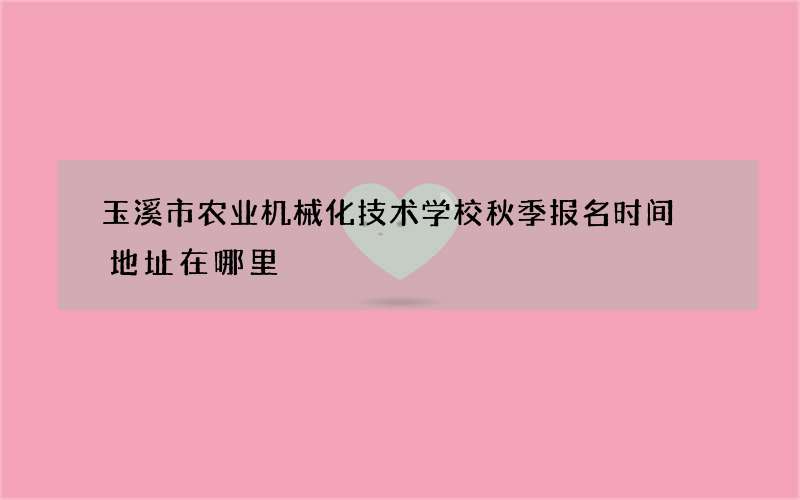 玉溪市农业机械化技术学校秋季报名时间 地址在哪里